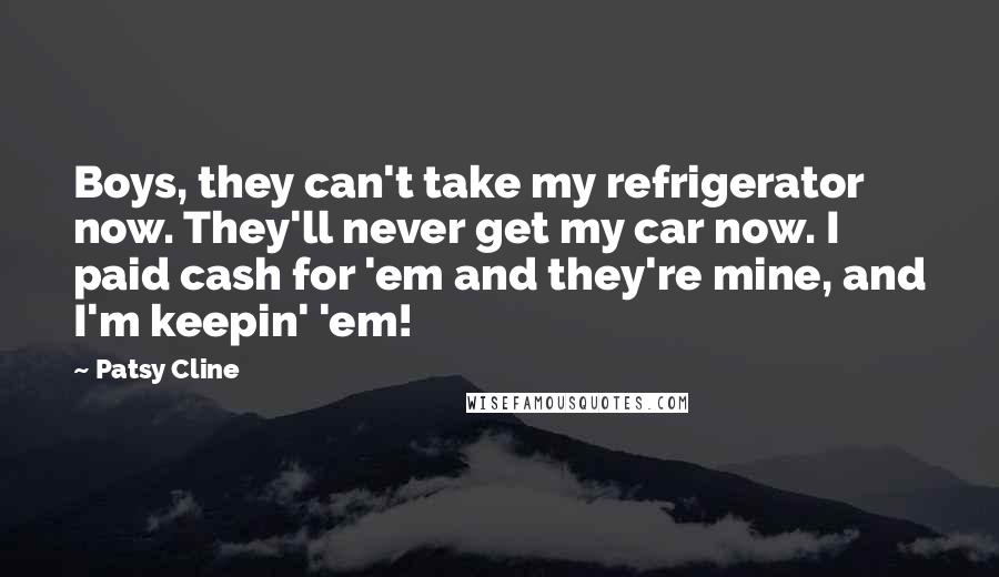 Patsy Cline Quotes: Boys, they can't take my refrigerator now. They'll never get my car now. I paid cash for 'em and they're mine, and I'm keepin' 'em!