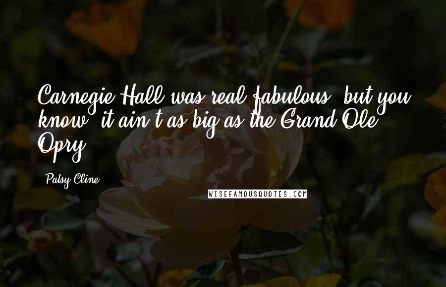 Patsy Cline Quotes: Carnegie Hall was real fabulous, but you know, it ain't as big as the Grand Ole Opry.