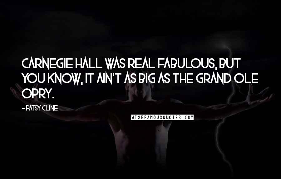 Patsy Cline Quotes: Carnegie Hall was real fabulous, but you know, it ain't as big as the Grand Ole Opry.