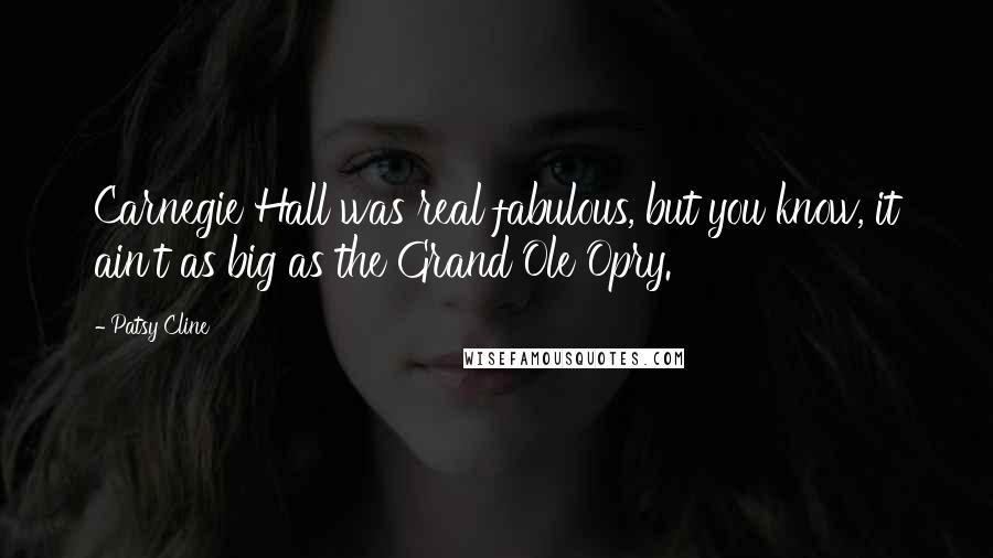Patsy Cline Quotes: Carnegie Hall was real fabulous, but you know, it ain't as big as the Grand Ole Opry.