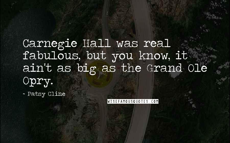 Patsy Cline Quotes: Carnegie Hall was real fabulous, but you know, it ain't as big as the Grand Ole Opry.