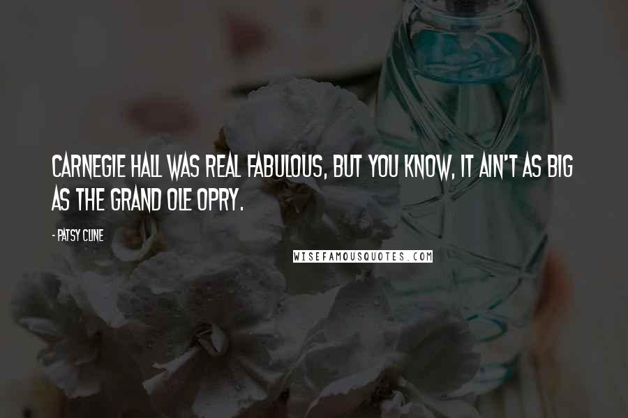 Patsy Cline Quotes: Carnegie Hall was real fabulous, but you know, it ain't as big as the Grand Ole Opry.