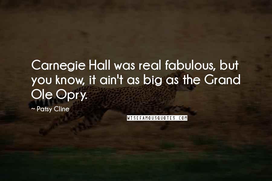 Patsy Cline Quotes: Carnegie Hall was real fabulous, but you know, it ain't as big as the Grand Ole Opry.