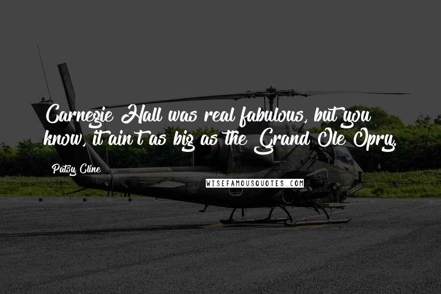 Patsy Cline Quotes: Carnegie Hall was real fabulous, but you know, it ain't as big as the Grand Ole Opry.