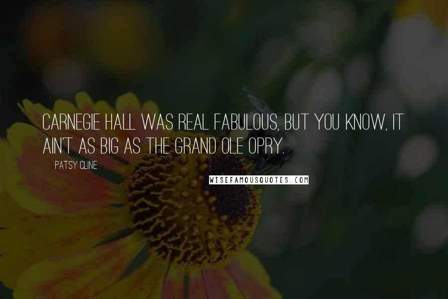 Patsy Cline Quotes: Carnegie Hall was real fabulous, but you know, it ain't as big as the Grand Ole Opry.