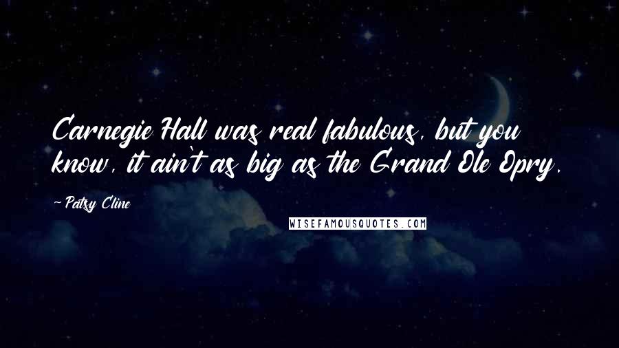 Patsy Cline Quotes: Carnegie Hall was real fabulous, but you know, it ain't as big as the Grand Ole Opry.