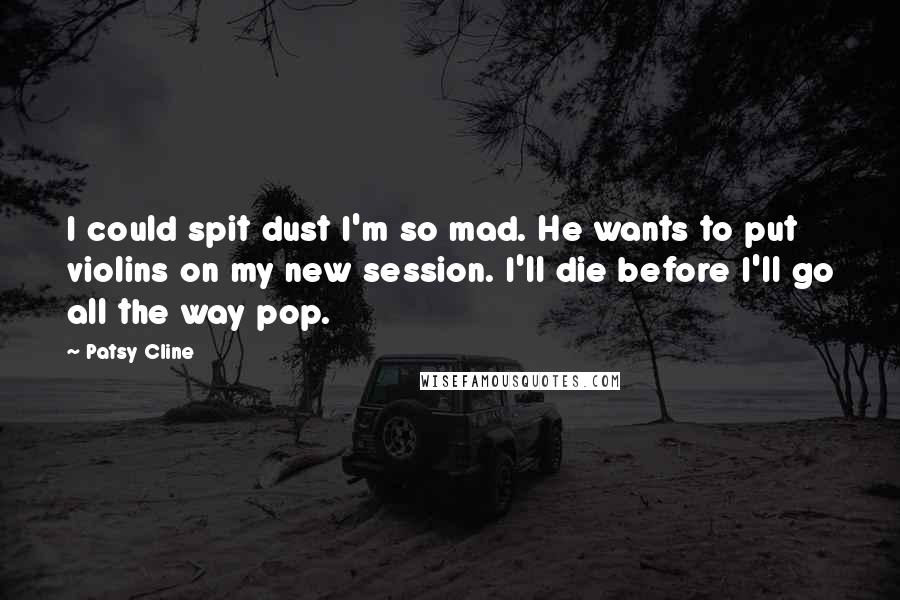 Patsy Cline Quotes: I could spit dust I'm so mad. He wants to put violins on my new session. I'll die before I'll go all the way pop.