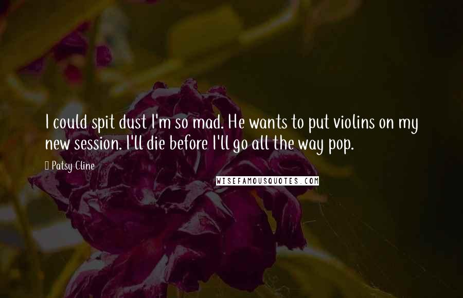 Patsy Cline Quotes: I could spit dust I'm so mad. He wants to put violins on my new session. I'll die before I'll go all the way pop.