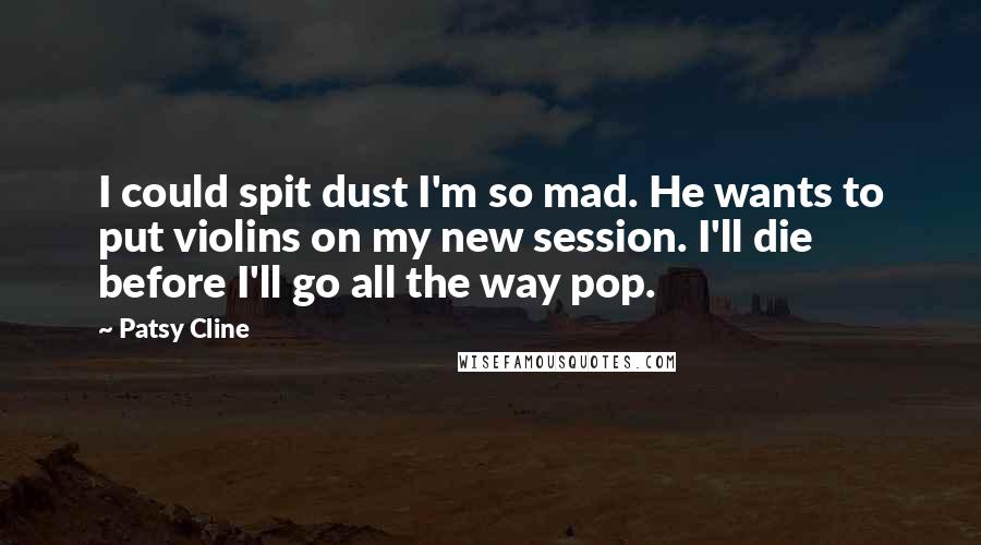 Patsy Cline Quotes: I could spit dust I'm so mad. He wants to put violins on my new session. I'll die before I'll go all the way pop.