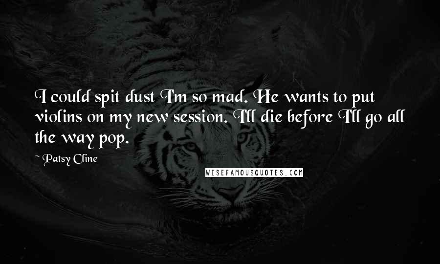 Patsy Cline Quotes: I could spit dust I'm so mad. He wants to put violins on my new session. I'll die before I'll go all the way pop.
