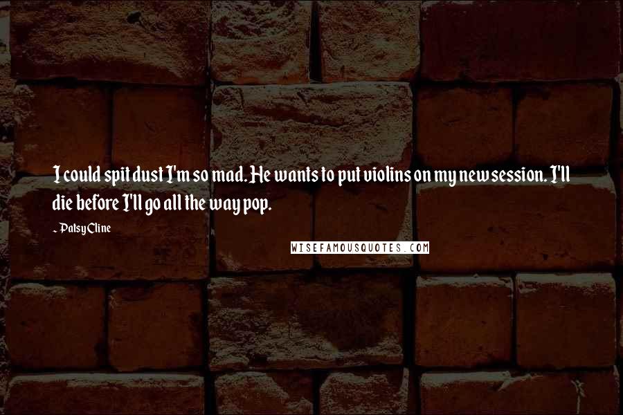 Patsy Cline Quotes: I could spit dust I'm so mad. He wants to put violins on my new session. I'll die before I'll go all the way pop.