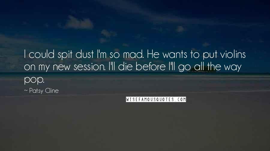 Patsy Cline Quotes: I could spit dust I'm so mad. He wants to put violins on my new session. I'll die before I'll go all the way pop.