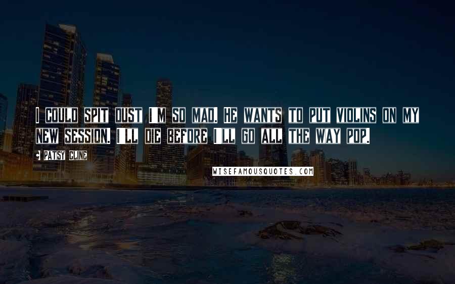 Patsy Cline Quotes: I could spit dust I'm so mad. He wants to put violins on my new session. I'll die before I'll go all the way pop.