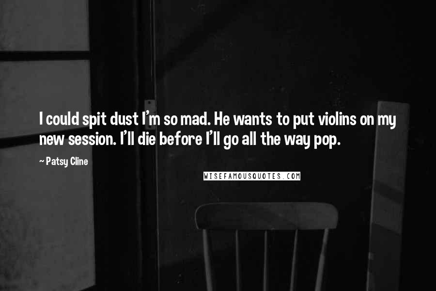 Patsy Cline Quotes: I could spit dust I'm so mad. He wants to put violins on my new session. I'll die before I'll go all the way pop.