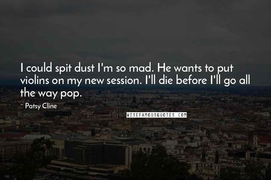 Patsy Cline Quotes: I could spit dust I'm so mad. He wants to put violins on my new session. I'll die before I'll go all the way pop.