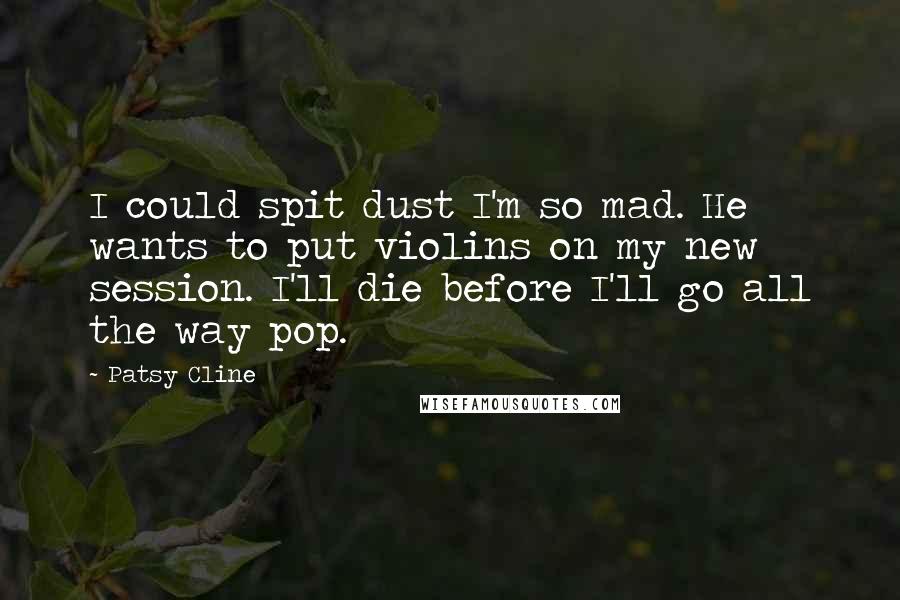 Patsy Cline Quotes: I could spit dust I'm so mad. He wants to put violins on my new session. I'll die before I'll go all the way pop.