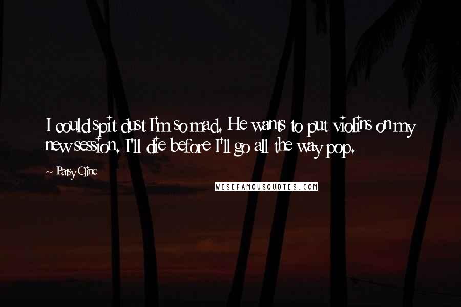 Patsy Cline Quotes: I could spit dust I'm so mad. He wants to put violins on my new session. I'll die before I'll go all the way pop.