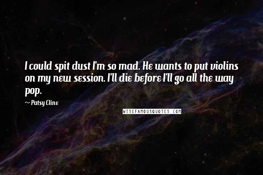 Patsy Cline Quotes: I could spit dust I'm so mad. He wants to put violins on my new session. I'll die before I'll go all the way pop.