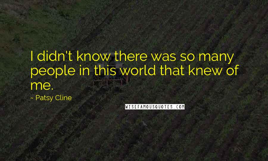 Patsy Cline Quotes: I didn't know there was so many people in this world that knew of me.