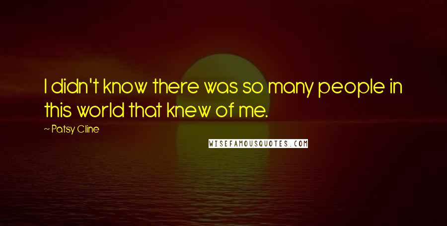 Patsy Cline Quotes: I didn't know there was so many people in this world that knew of me.