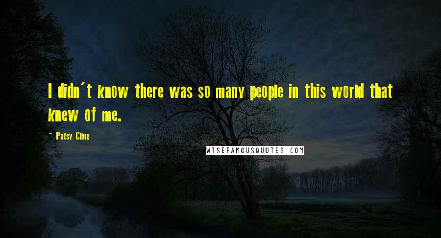 Patsy Cline Quotes: I didn't know there was so many people in this world that knew of me.