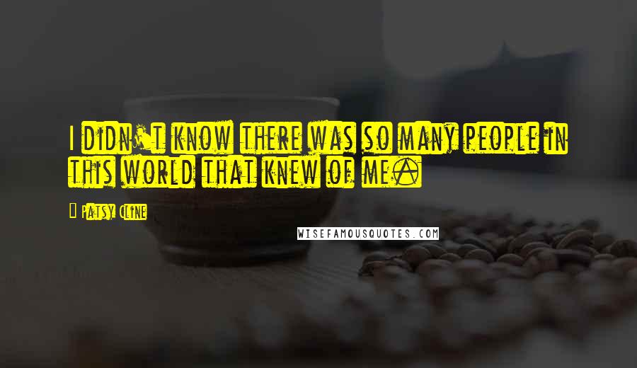 Patsy Cline Quotes: I didn't know there was so many people in this world that knew of me.