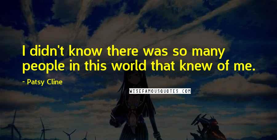 Patsy Cline Quotes: I didn't know there was so many people in this world that knew of me.