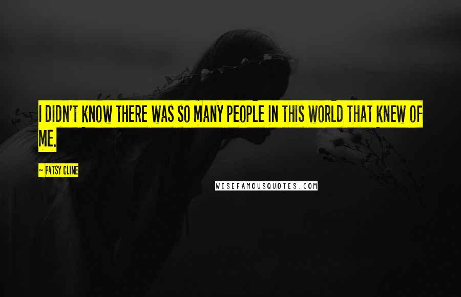 Patsy Cline Quotes: I didn't know there was so many people in this world that knew of me.