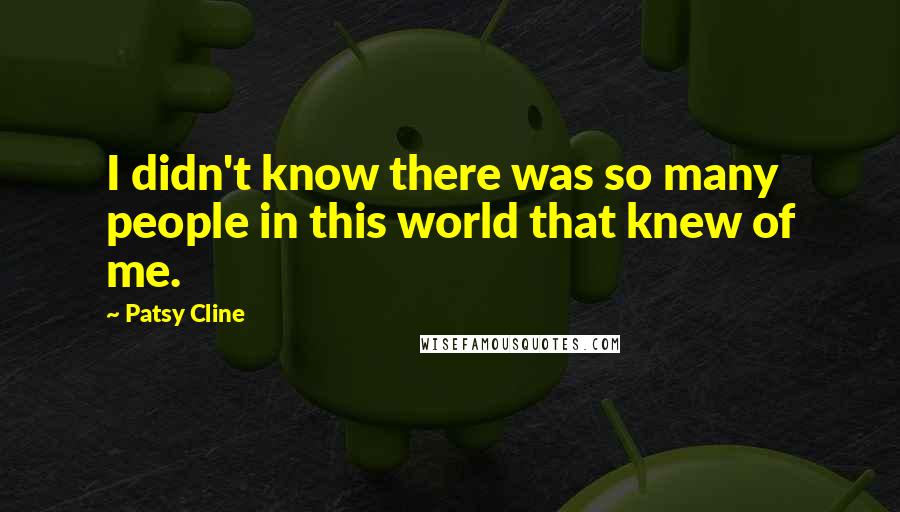 Patsy Cline Quotes: I didn't know there was so many people in this world that knew of me.