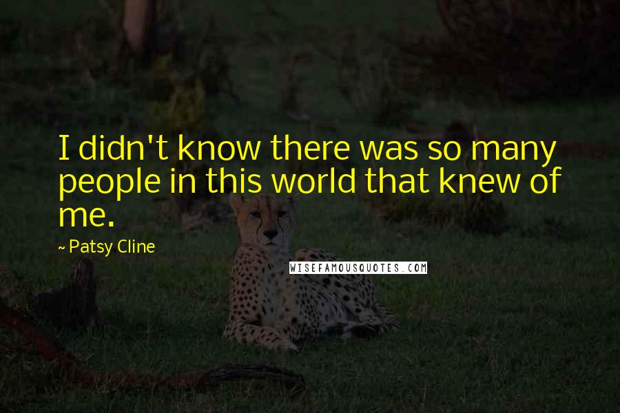 Patsy Cline Quotes: I didn't know there was so many people in this world that knew of me.