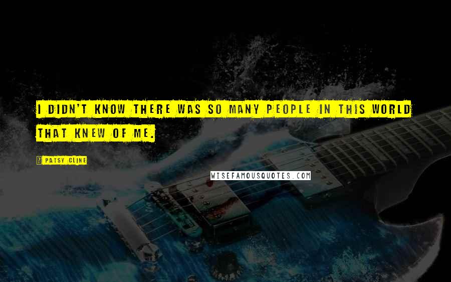 Patsy Cline Quotes: I didn't know there was so many people in this world that knew of me.