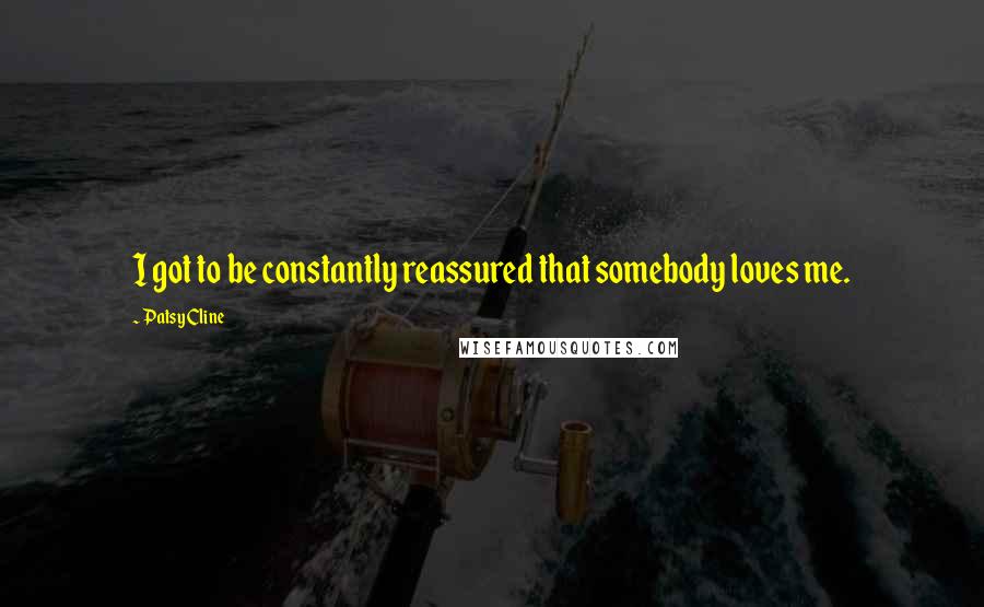 Patsy Cline Quotes: I got to be constantly reassured that somebody loves me.