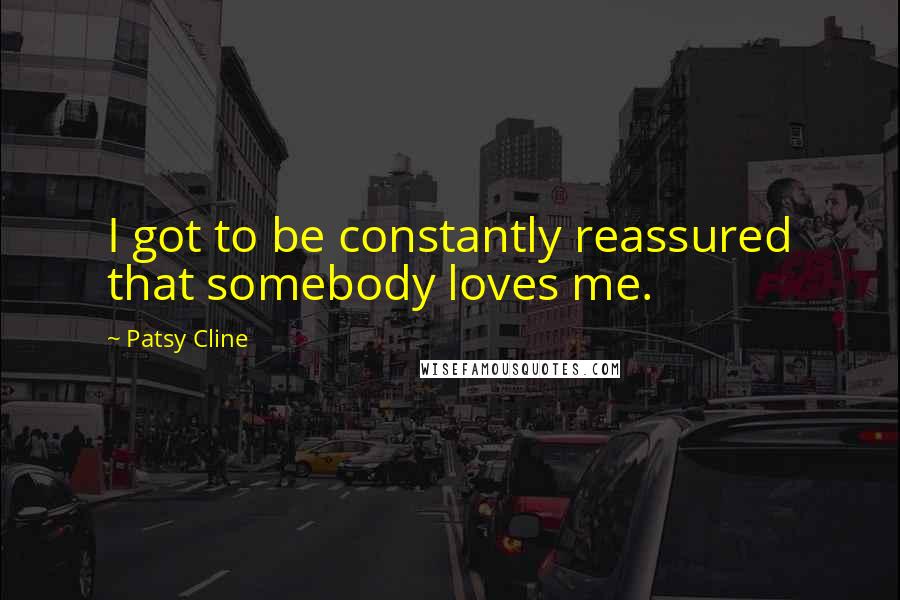 Patsy Cline Quotes: I got to be constantly reassured that somebody loves me.