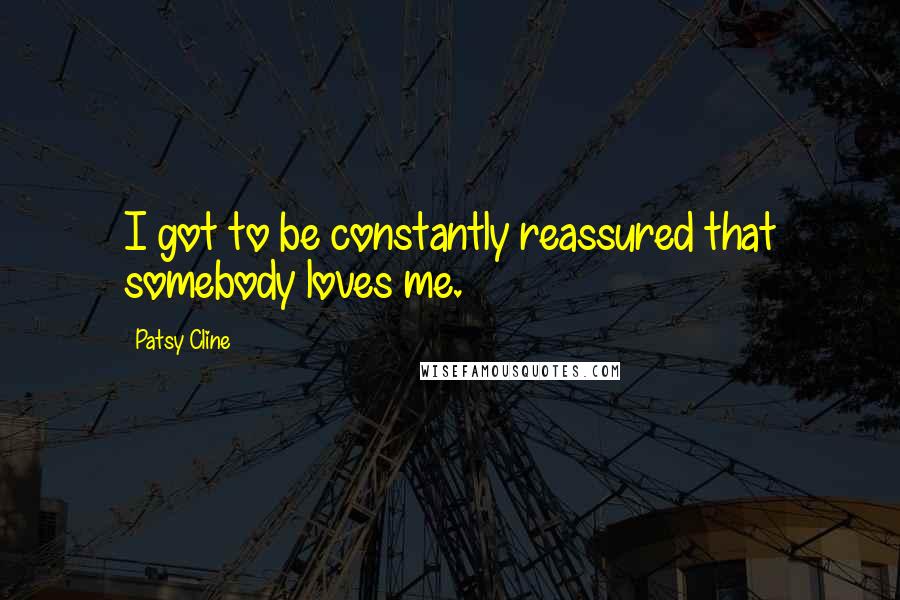 Patsy Cline Quotes: I got to be constantly reassured that somebody loves me.
