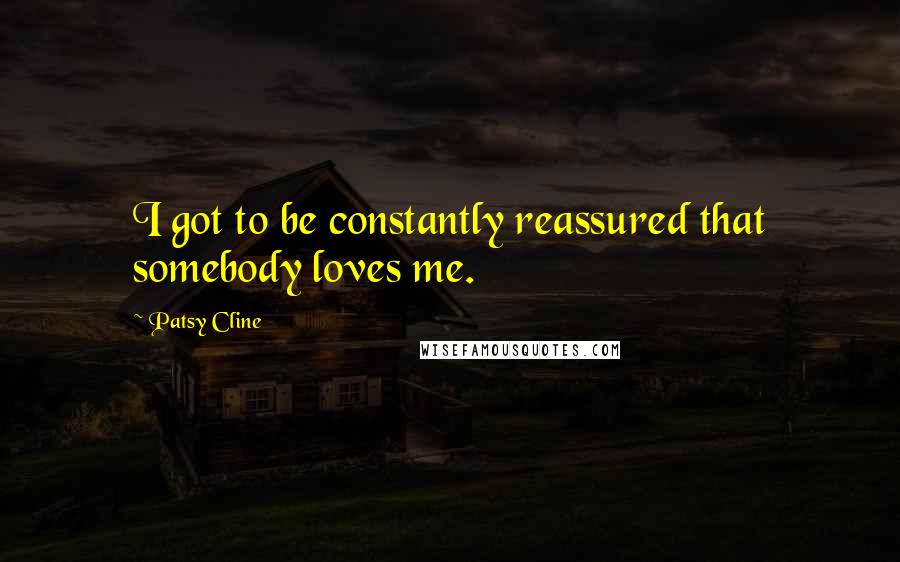 Patsy Cline Quotes: I got to be constantly reassured that somebody loves me.