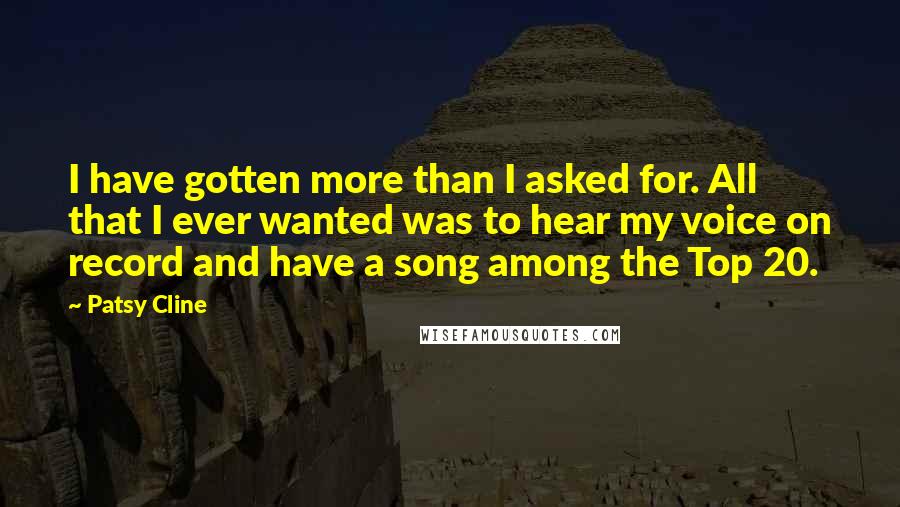 Patsy Cline Quotes: I have gotten more than I asked for. All that I ever wanted was to hear my voice on record and have a song among the Top 20.