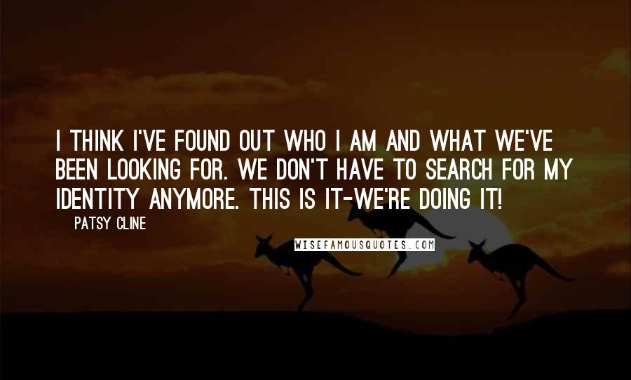 Patsy Cline Quotes: I think I've found out who I am and what we've been looking for. We don't have to search for my identity anymore. This is it-we're doing it!