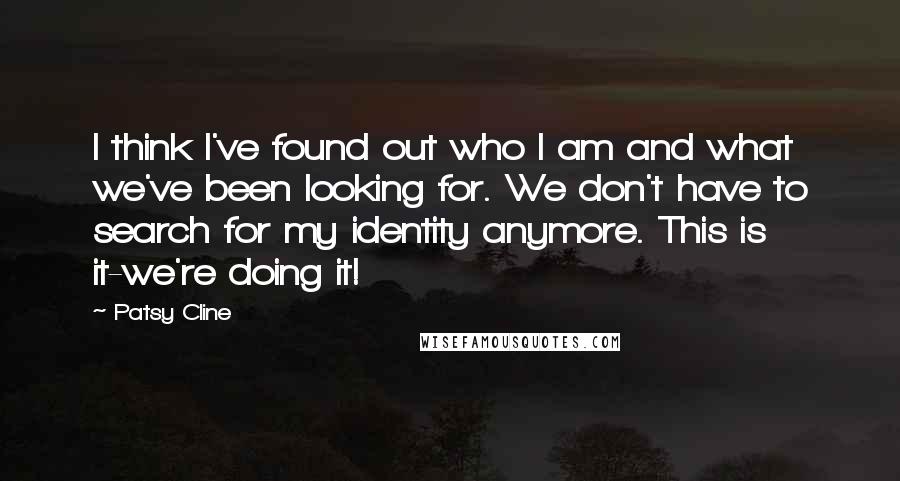 Patsy Cline Quotes: I think I've found out who I am and what we've been looking for. We don't have to search for my identity anymore. This is it-we're doing it!