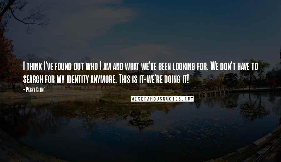 Patsy Cline Quotes: I think I've found out who I am and what we've been looking for. We don't have to search for my identity anymore. This is it-we're doing it!