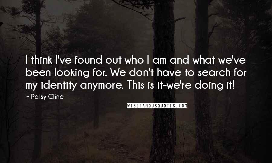 Patsy Cline Quotes: I think I've found out who I am and what we've been looking for. We don't have to search for my identity anymore. This is it-we're doing it!