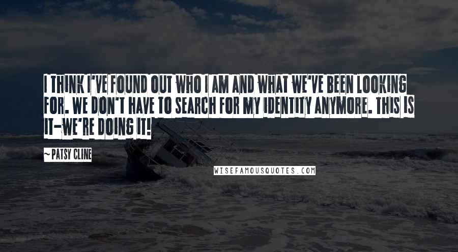 Patsy Cline Quotes: I think I've found out who I am and what we've been looking for. We don't have to search for my identity anymore. This is it-we're doing it!