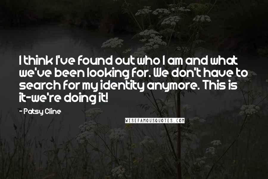 Patsy Cline Quotes: I think I've found out who I am and what we've been looking for. We don't have to search for my identity anymore. This is it-we're doing it!