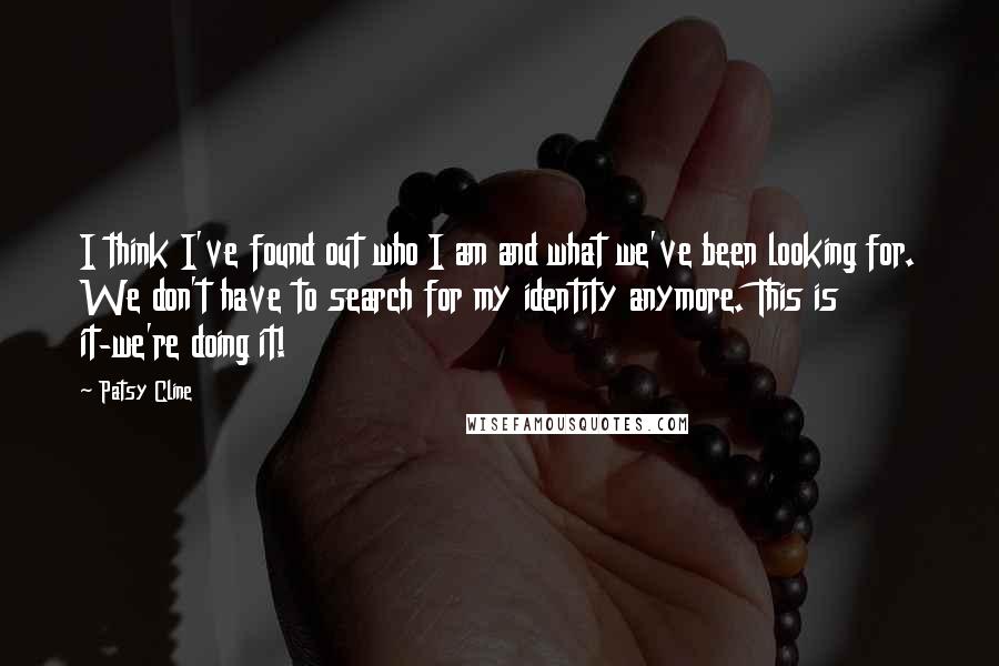 Patsy Cline Quotes: I think I've found out who I am and what we've been looking for. We don't have to search for my identity anymore. This is it-we're doing it!