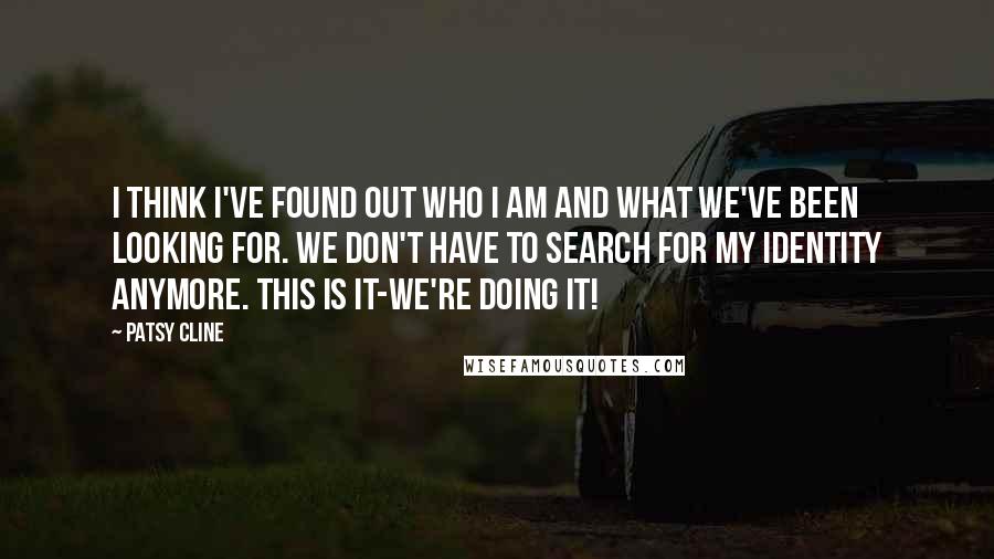 Patsy Cline Quotes: I think I've found out who I am and what we've been looking for. We don't have to search for my identity anymore. This is it-we're doing it!