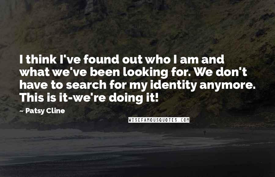 Patsy Cline Quotes: I think I've found out who I am and what we've been looking for. We don't have to search for my identity anymore. This is it-we're doing it!