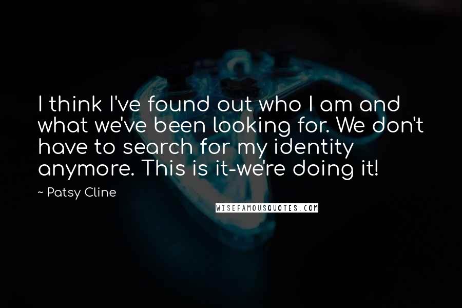 Patsy Cline Quotes: I think I've found out who I am and what we've been looking for. We don't have to search for my identity anymore. This is it-we're doing it!