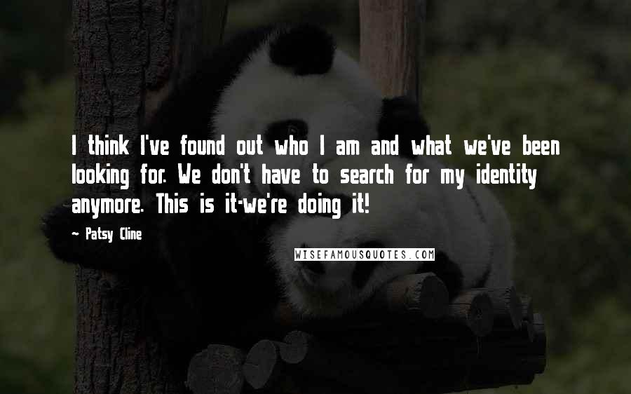 Patsy Cline Quotes: I think I've found out who I am and what we've been looking for. We don't have to search for my identity anymore. This is it-we're doing it!