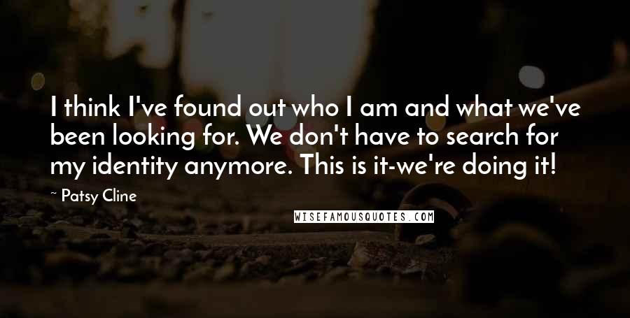 Patsy Cline Quotes: I think I've found out who I am and what we've been looking for. We don't have to search for my identity anymore. This is it-we're doing it!