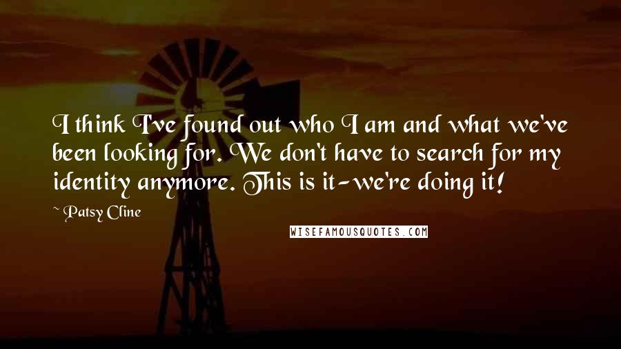 Patsy Cline Quotes: I think I've found out who I am and what we've been looking for. We don't have to search for my identity anymore. This is it-we're doing it!