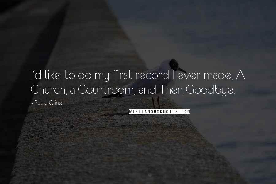 Patsy Cline Quotes: I'd like to do my first record I ever made, A Church, a Courtroom, and Then Goodbye.